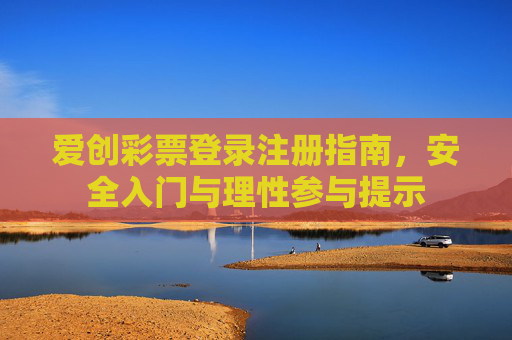 爱创彩票登录注册指南，安全入门与理性参与提示