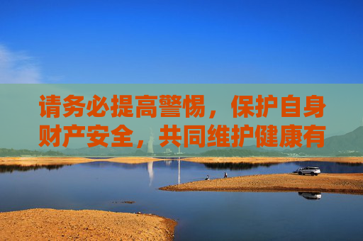 请务必提高警惕，保护自身财产安全，共同维护健康有序的社会环境。任何涉及非法彩票网站的信息都应谨慎对待，避免点击不明链接，防止上当受骗，警惕非法彩票陷阱 守护财产安全