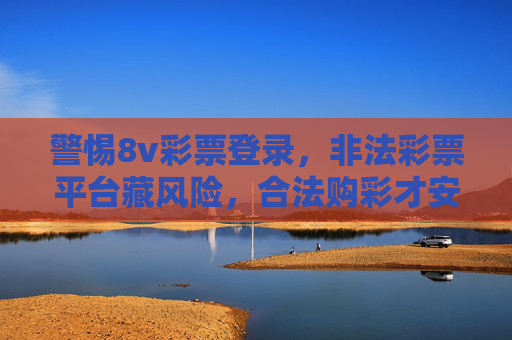 警惕8v彩票登录，非法彩票平台藏风险，合法购彩才安心，警惕8v彩票非法平台，合法购彩才安心