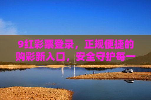 9红彩票登录，正规便捷的购彩新入口，安全守护每一份期待，9红彩票登录，正规便捷新入口，安全守护每一份期待