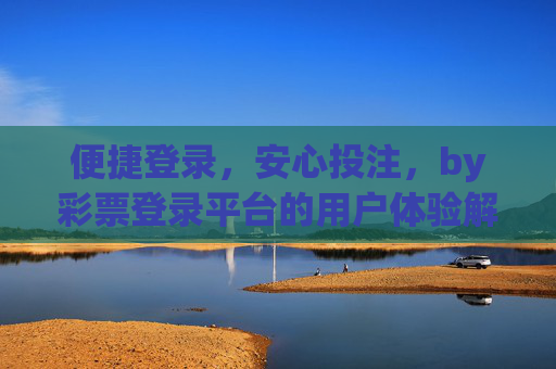 便捷登录，安心投注，by彩票登录平台的用户体验解析，便捷登录，安心投注，彩票登录平台用户体验解析