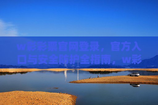 w彩彩票官网登录，官方入口与安全防护全指南，w彩彩票官网官方登录入口与安全防护全指南