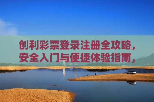 创利彩票登录注册全攻略，安全入门与便捷体验指南，创利彩票安全便捷登录注册全攻略