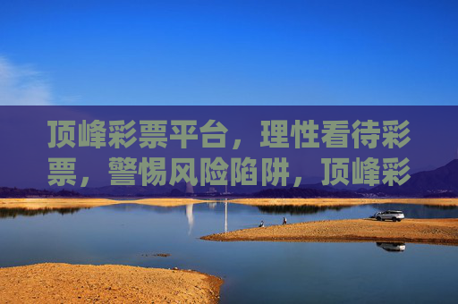 顶峰彩票平台，理性看待彩票，警惕风险陷阱，顶峰彩票平台，理性购彩，警惕风险陷阱