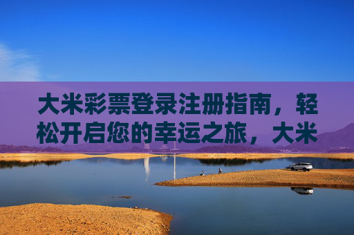 大米彩票登录注册指南，轻松开启您的幸运之旅，大米彩票登录注册指南，轻松开启幸运之旅