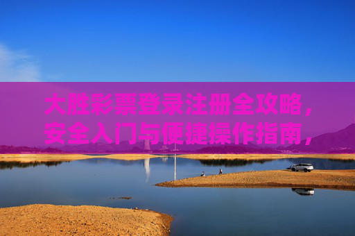 大胜彩票登录注册全攻略,安全入门与便捷操作指南,大胜彩票登录注册,安全入门与便捷操作全攻略 大胜彩票登录注册全攻略,安全入门与便捷操作指南,大胜彩票登录注册,安全入门与便捷操作全攻略