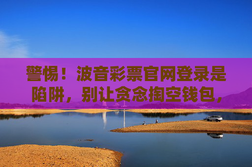 警惕！波音彩票官网登录是陷阱，别让贪念掏空钱包，警惕波音彩票官网登录陷阱，别让贪念掏空钱包！