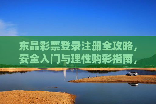 东晶彩票登录注册全攻略，安全入门与理性购彩指南，东晶彩票安全登录注册与理性购彩指南