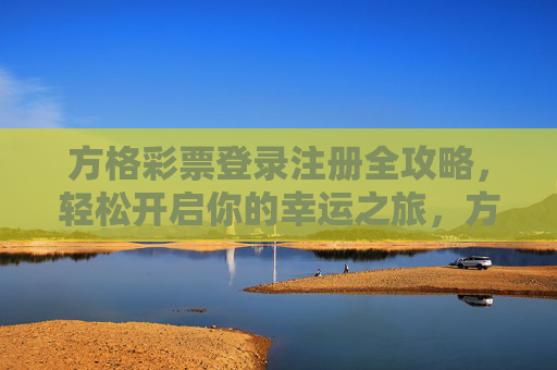 方格彩票登录注册全攻略，轻松开启你的幸运之旅，方格彩票登录注册全攻略，轻松开启幸运之旅
