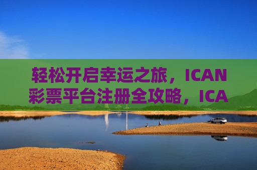 轻松开启幸运之旅，ICAN彩票平台注册全攻略，ICAN彩票平台注册全攻略
