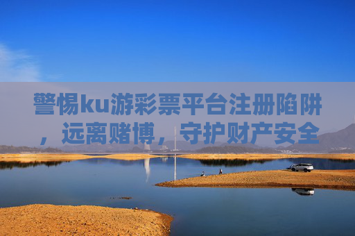 警惕ku游彩票平台注册陷阱，远离赌博，守护财产安全，警惕ku游彩票平台注册陷阱，远离赌博守护财产安全