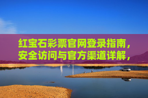 红宝石彩票官网登录指南,安全访问与官方渠道详解,红宝石彩票官网登录,安全访问与官方渠道指南 红宝石彩票官网登录指南,安全访问与官方渠道详解,红宝石彩票官网登录,安全访问与官方渠道指南