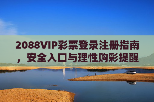 2088VIP彩票登录注册指南,安全入口与理性购彩提醒,2088VIP彩票登录注册指南,安全入口与理性购彩提醒 2088VIP彩票登录注册指南,安全入口与理性购彩提醒,2088VIP彩票登录注册指南,安全入口与理性购彩提醒