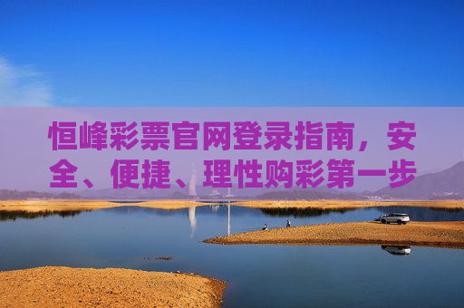 恒峰彩票官网登录指南，安全、便捷、理性购彩第一步，恒峰彩票官网登录指南，安全便捷，理性购彩第一步