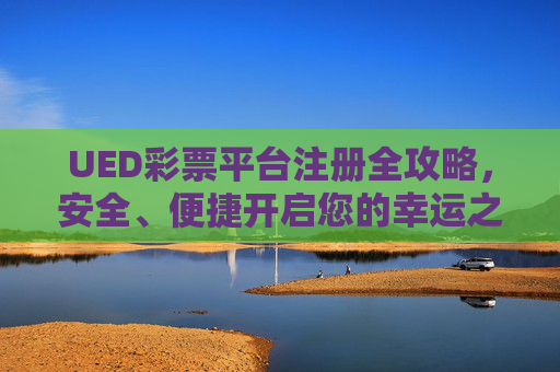 UED彩票平台注册全攻略，安全、便捷开启您的幸运之旅，UED彩票平台注册全攻略，安全便捷，开启幸运之旅