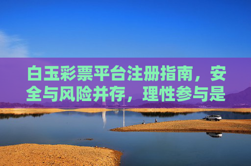 白玉彩票平台注册指南，安全与风险并存，理性参与是关键，白玉彩票平台注册指南，安全与风险并存，理性参与是关键