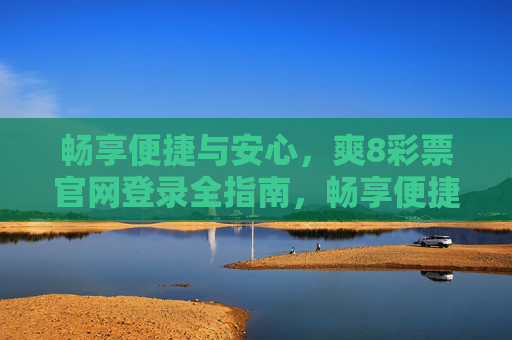 畅享便捷与安心，爽8彩票官网登录全指南，畅享便捷与安心，爽8彩票官网登录全指南