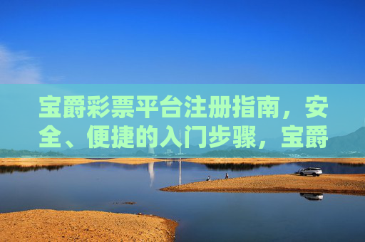 宝爵彩票平台注册指南，安全、便捷的入门步骤，宝爵彩票安全便捷注册指南