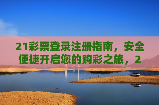 21彩票登录注册指南，安全便捷开启您的购彩之旅，21彩票安全便捷登录注册指南