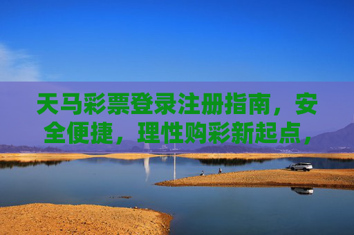 天马彩票登录注册指南，安全便捷，理性购彩新起点，天马彩票注册登录指南，安全便捷，理性购彩新起点