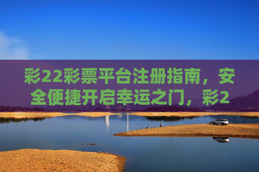 彩22彩票平台注册指南，安全便捷开启幸运之门，彩22彩票平台注册指南，安全便捷开启幸运之门