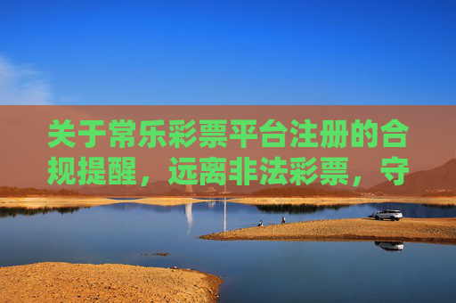 关于常乐彩票平台注册的合规提醒，远离非法彩票，守护财产安全，常乐彩票平台注册合规提醒，远离非法彩票，守护财产安全