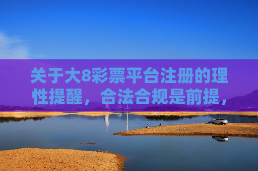 关于大8彩票平台注册的理性提醒，合法合规是前提，风险防范记心间，大8彩票平台注册，合法合规前提，风险防范记心间