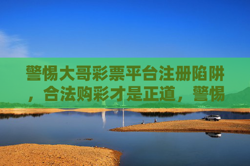 警惕大哥彩票平台注册陷阱，合法购彩才是正道，警惕大哥彩票注册陷阱，合法购彩才是正道