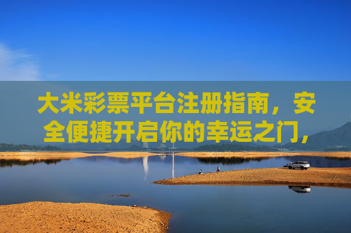大米彩票平台注册指南，安全便捷开启你的幸运之门，大米彩票平台注册指南，安全便捷开启幸运之门