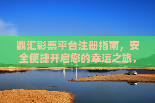 鼎汇彩票平台注册指南,安全便捷开启您的幸运之旅,鼎汇彩票注册指南,安全便捷开启幸运之旅 鼎汇彩票平台注册指南,安全便捷开启您的幸运之旅,鼎汇彩票注册指南,安全便捷开启幸运之旅