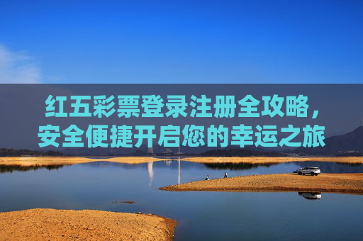 红五彩票登录注册全攻略，安全便捷开启您的幸运之旅，红五彩票登录注册全攻略，安全便捷开启幸运之旅