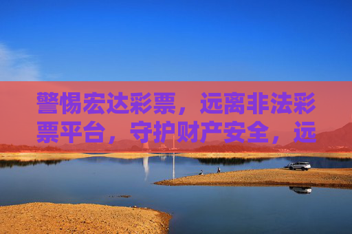 警惕宏达彩票，远离非法彩票平台，守护财产安全，远离宏达彩票非法平台，守护财产安全