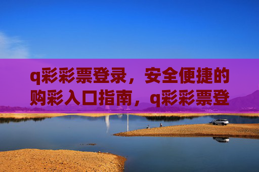 q彩彩票登录，安全便捷的购彩入口指南，q彩彩票登录，安全便捷的购彩入口指南