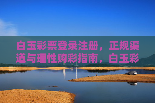 白玉彩票登录注册，正规渠道与理性购彩指南，白玉彩票登录注册，正规渠道与理性购彩指南