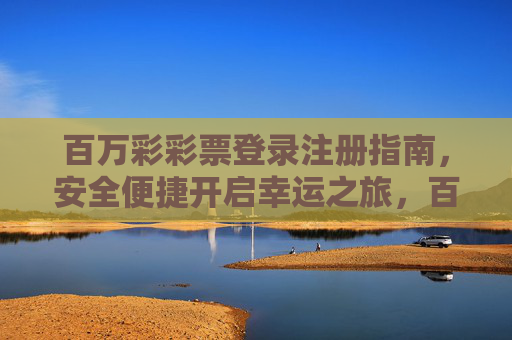 百万彩彩票登录注册指南,安全便捷开启幸运之旅,百万彩彩票安全便捷登录注册指南 百万彩彩票登录注册指南,安全便捷开启幸运之旅,百万彩彩票安全便捷登录注册指南