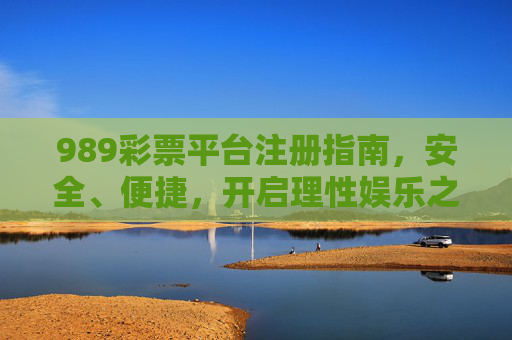 989彩票平台注册指南，安全、便捷，开启理性娱乐之旅，989彩票平台注册指南，安全便捷开启理性娱乐之旅