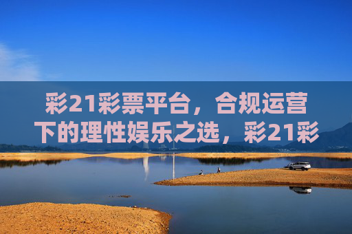 彩21彩票平台，合规运营下的理性娱乐之选，彩21彩票平台，合规运营下的理性娱乐之选