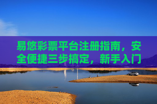 易悠彩票平台注册指南，安全便捷三步搞定，新手入门全攻略，易悠彩票平台注册指南，安全便捷三步搞定，新手入门全攻略