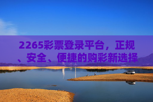 2265彩票登录平台,正规、安全、便捷的购彩新选择,2265彩票登录平台,正规安全便捷的购彩新选择 2265彩票登录平台,正规、安全、便捷的购彩新选择,2265彩票登录平台,正规安全便捷的购彩新选择