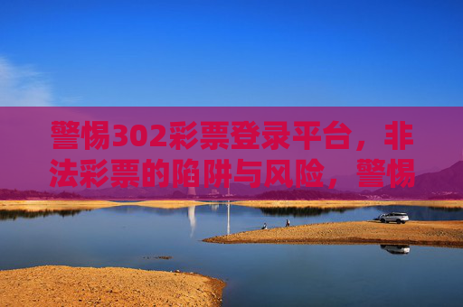 警惕302彩票登录平台，非法彩票的陷阱与风险，警惕302彩票登录平台，非法彩票的陷阱与风险