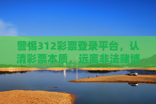 警惕312彩票登录平台，认清彩票本质，远离非法赌博陷阱，警惕312彩票登录平台，认清彩票本质，远离非法赌博陷阱