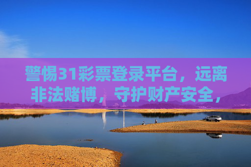 警惕31彩票登录平台，远离非法赌博，守护财产安全，警惕31彩票登录平台，远离非法赌博守护财产安全