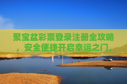 聚宝盆彩票登录注册全攻略，安全便捷开启幸运之门，聚宝盆彩票登录注册全攻略，安全便捷开启幸运之门