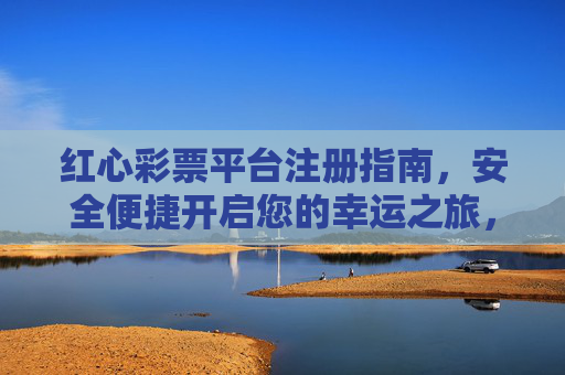 红心彩票平台注册指南，安全便捷开启您的幸运之旅，红心彩票平台注册指南，安全便捷开启幸运之旅