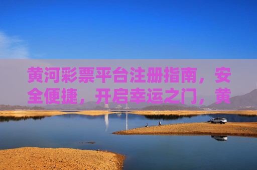 黄河彩票平台注册指南，安全便捷，开启幸运之门，黄河彩票安全便捷注册指南，开启幸运之门