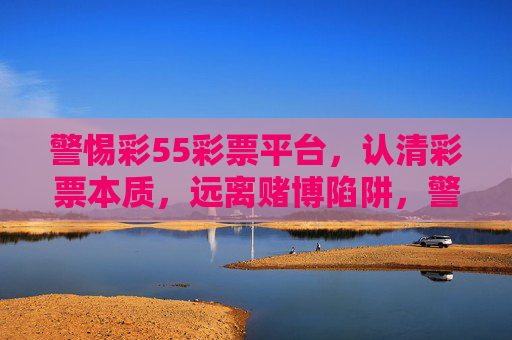 警惕彩55彩票平台，认清彩票本质，远离赌博陷阱，警惕彩55彩票平台，认清彩票本质远离赌博陷阱