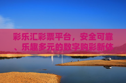 彩乐汇彩票平台，安全可靠、乐趣多元的数字购彩新体验，彩乐汇，安全可靠、乐趣多元的数字购彩新体验