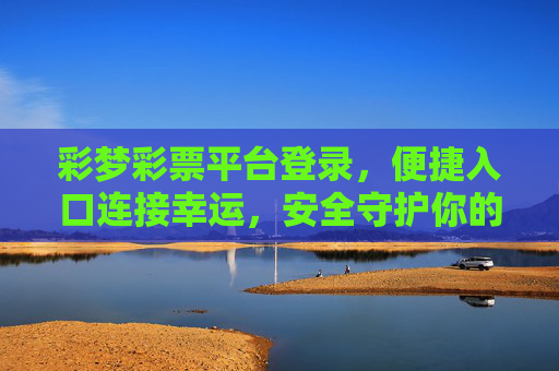彩梦彩票平台登录，便捷入口连接幸运，安全守护你的彩梦之旅，彩梦彩票，便捷登录连接幸运，安全守护彩梦之旅
