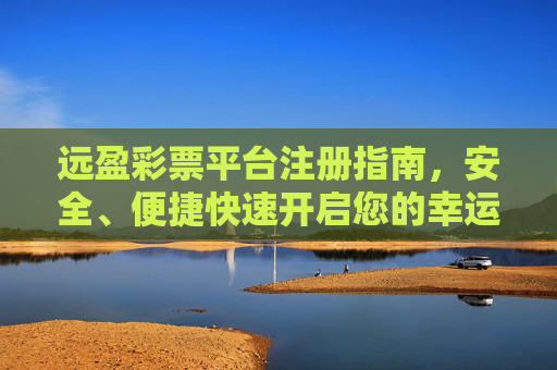 远盈彩票平台注册指南，安全、便捷快速开启您的幸运之旅，远盈彩票平台注册指南，安全便捷快速开启幸运之旅