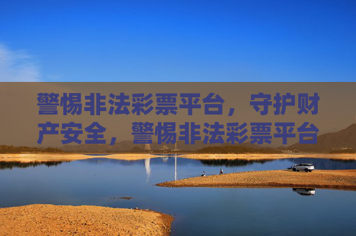警惕非法彩票平台，守护财产安全，警惕非法彩票平台，守护财产安全